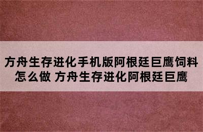 方舟生存进化手机版阿根廷巨鹰饲料怎么做 方舟生存进化阿根廷巨鹰